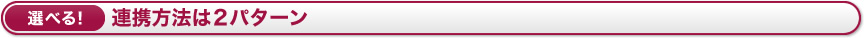 選べる！　連携方法は2パターン